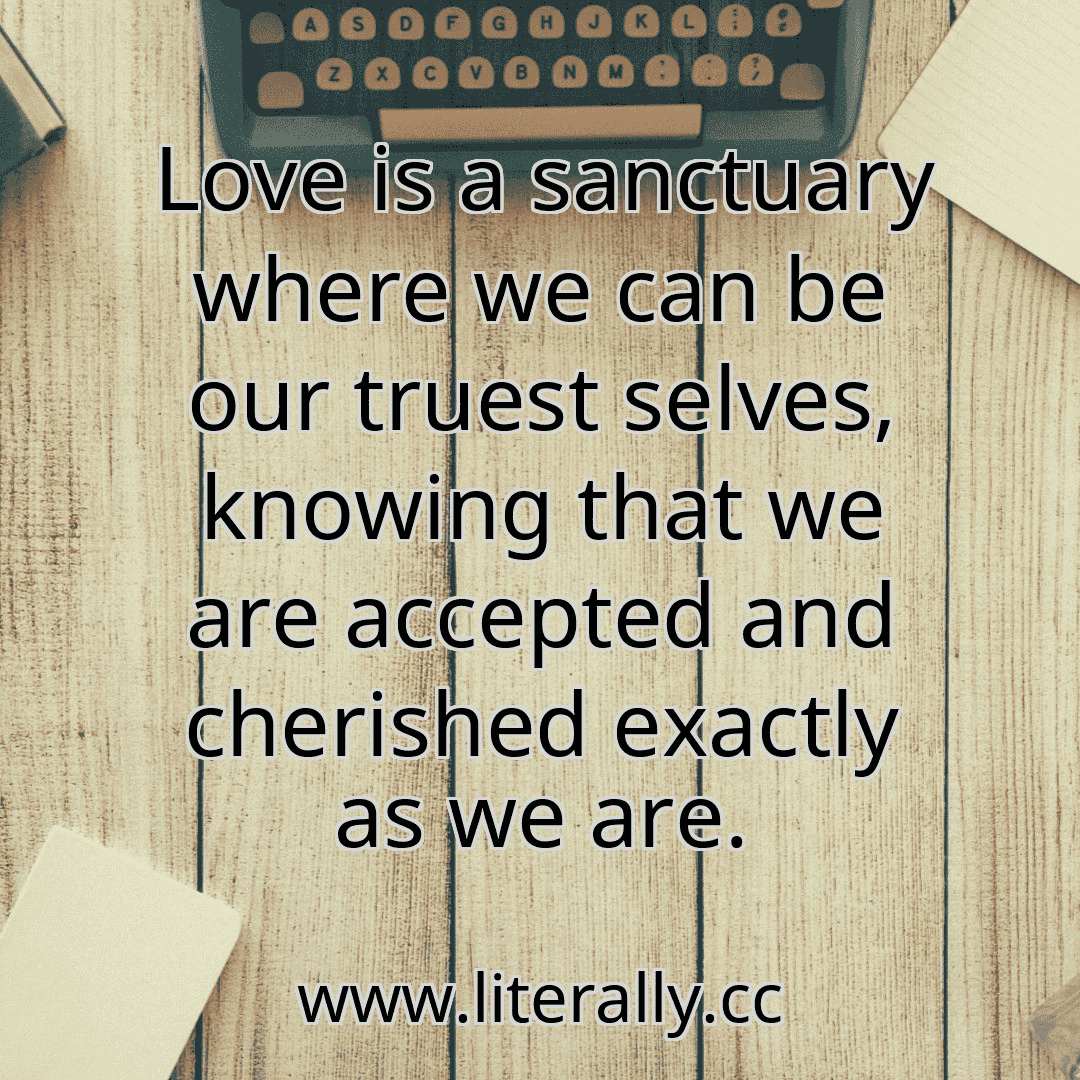 Love is a sanctuary where we can be our truest selves, knowing that we are accepted and cherished exactly as we are.

