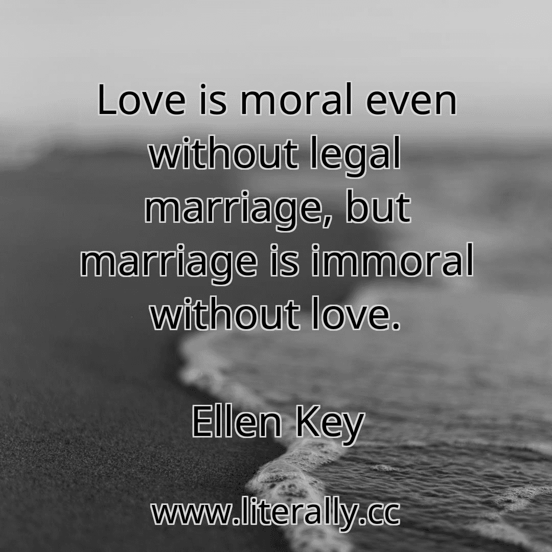 Love is moral even without legal marriage, but marriage is immoral without love.
Ellen Key

