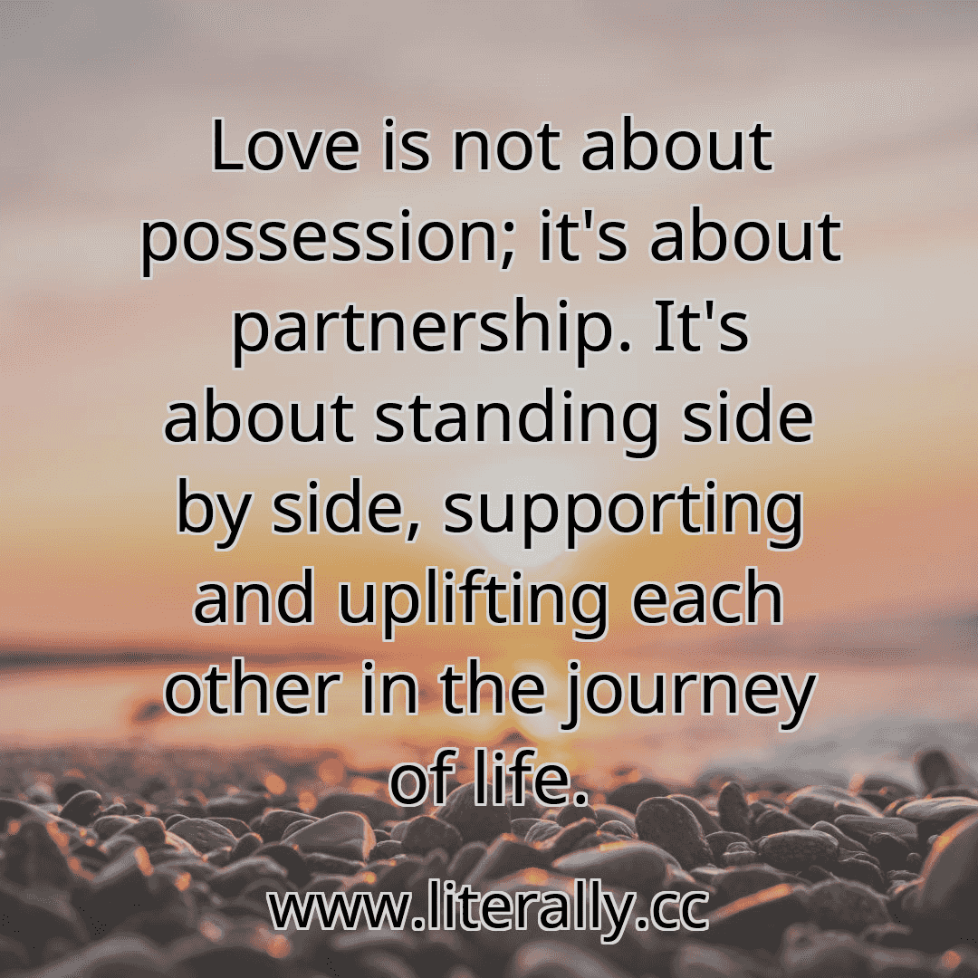 Love is not about possession; it's about partnership. It's about standing side by side, supporting and uplifting each other in the journey of life.
