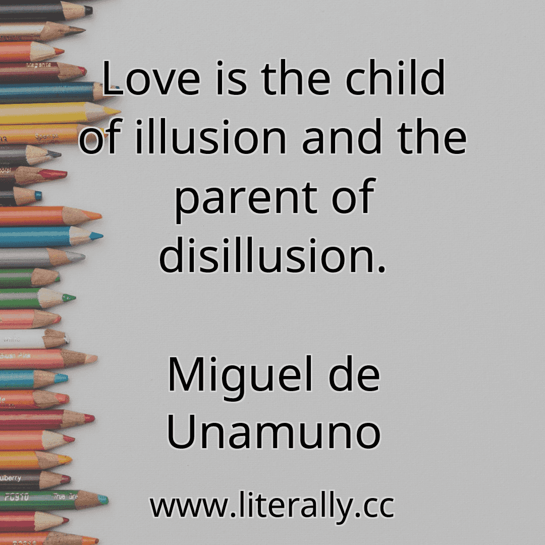 Love is the child of illusion and the parent of disillusion.
Miguel de Unamuno
