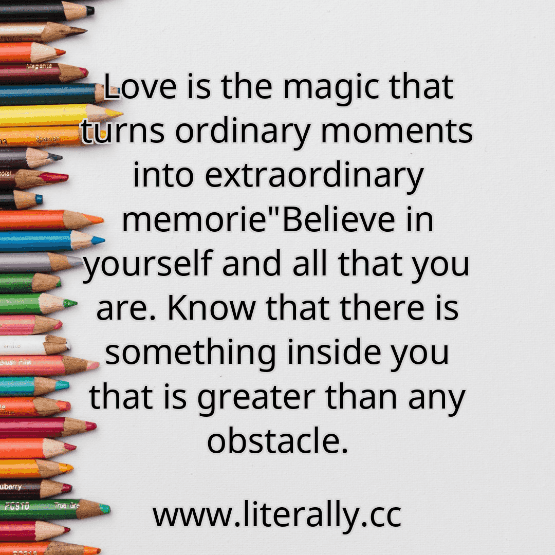 Love is the magic that turns ordinary moments into extraordinary memorie"Believe in yourself and all that you are. Know that there is something inside you that is greater than any obstacle.
