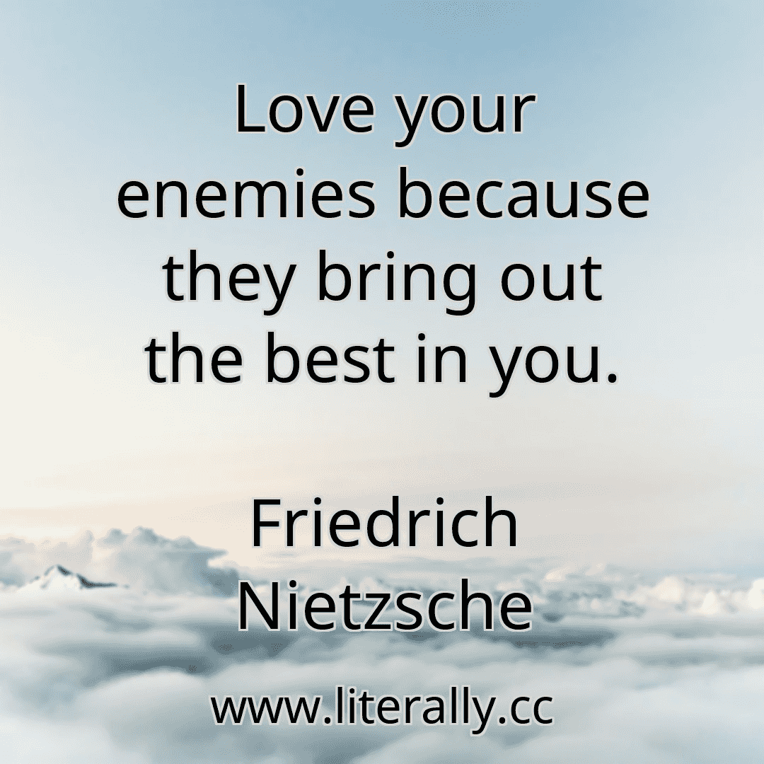 Love your enemies because they bring out the best in you.
Friedrich Nietzsche
