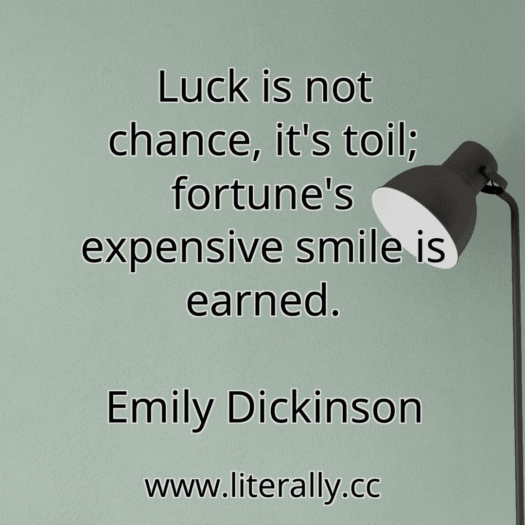 Luck is not chance, it's toil; fortune's expensive smile is earned.
Emily Dickinson
