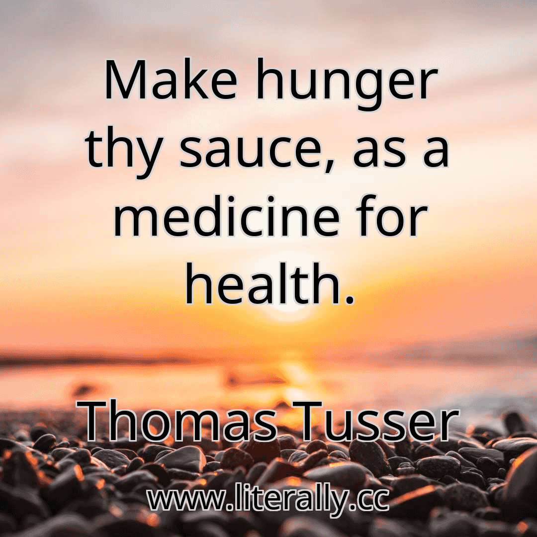 Make hunger thy sauce, as a medicine for health.
Thomas Tusser

