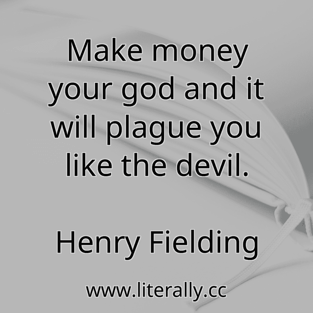 Make money your god and it will plague you like the devil.
Henry Fielding
