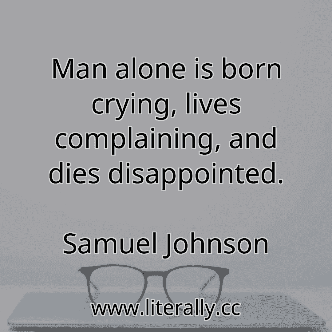 Man alone is born crying, lives complaining, and dies disappointed.
Samuel Johnson
