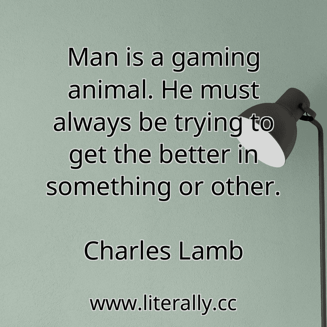 Man is a gaming animal. He must always be trying to get the better in something or other.
Charles Lamb
