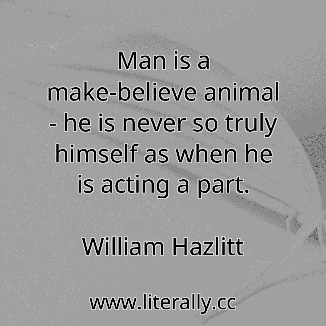 Man is a make-believe animal - he is never so truly himself as when he is acting a part.
William Hazlitt

