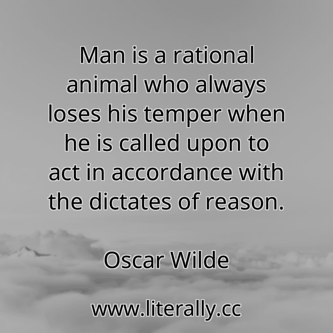 Man is a rational animal who always loses his temper when he is called upon to act in accordance with the dictates of reason.
Oscar Wilde
