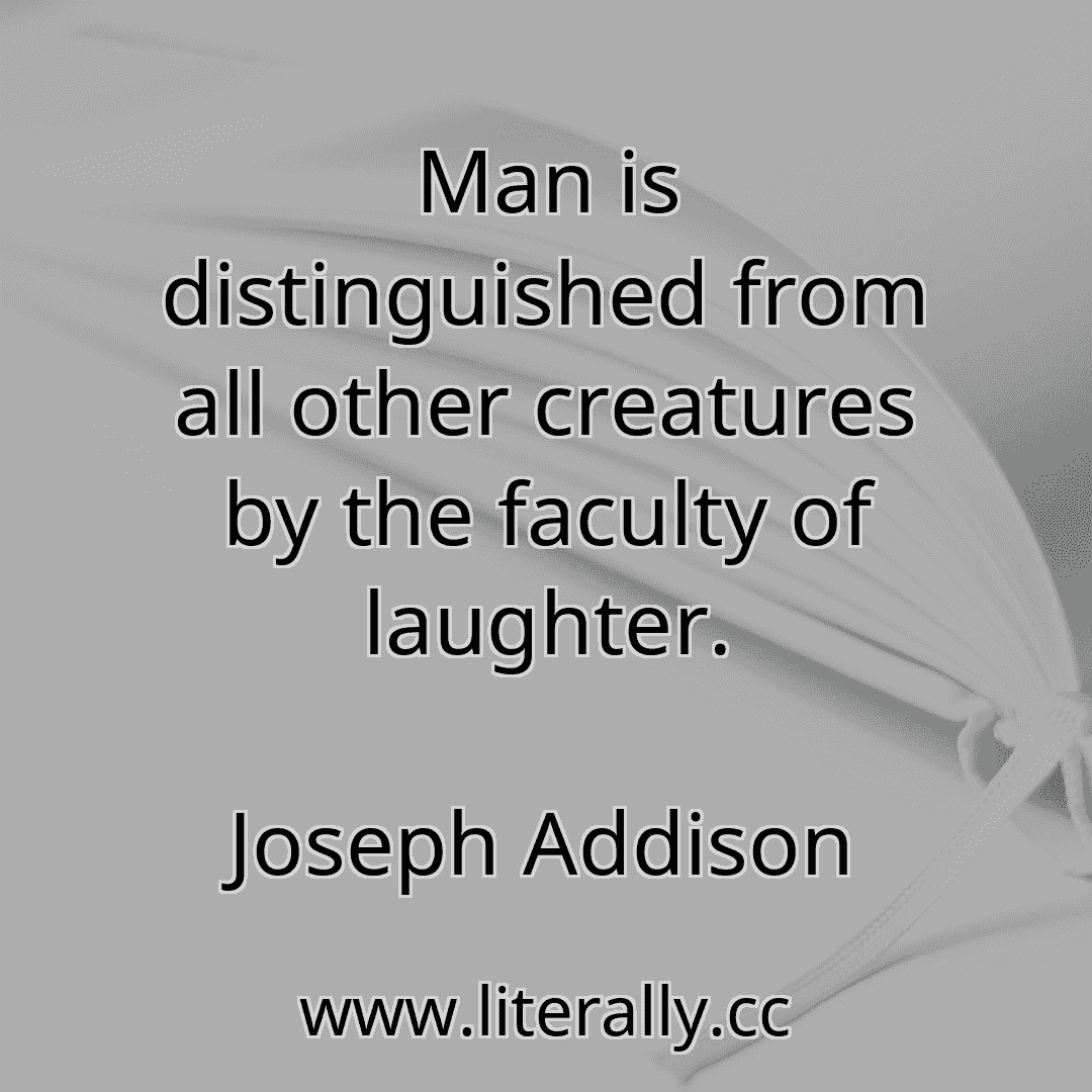 Man is distinguished from all other creatures by the faculty of laughter.
Joseph Addison
