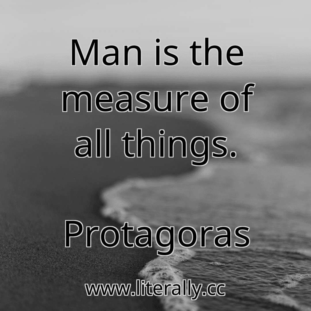 Man is the measure of all things.
Protagoras
