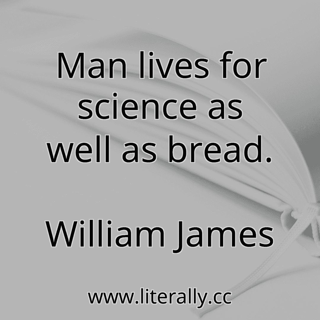 Man lives for science as well as bread.
William James
