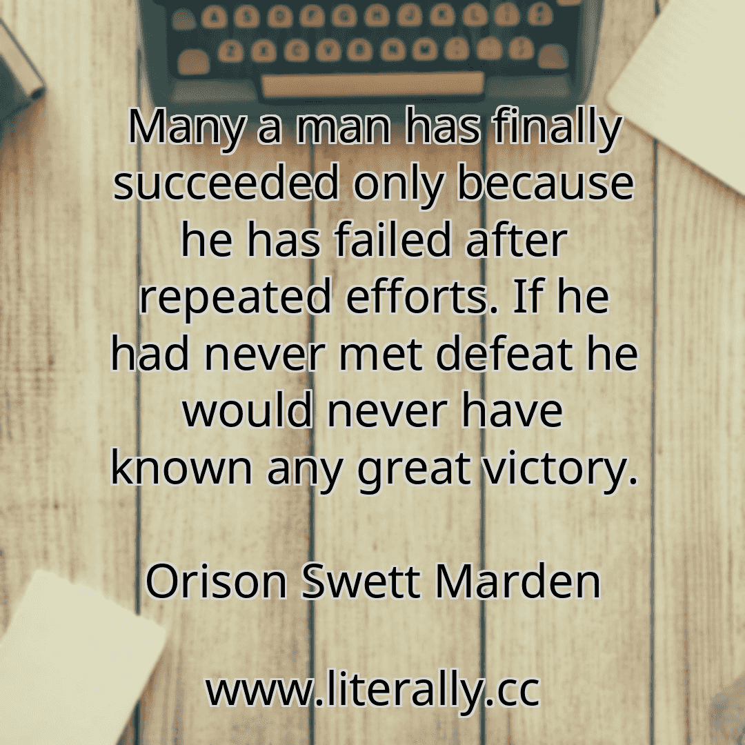 Many a man has finally succeeded only because he has failed after repeated efforts. If he had never met defeat he would never have known any great victory.
Orison Swett Marden
