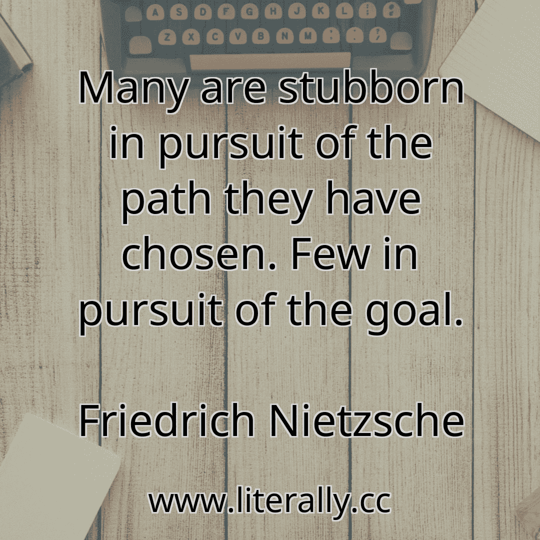 Many are stubborn in pursuit of the path they have chosen. Few in pursuit of the goal.
Friedrich Nietzsche
