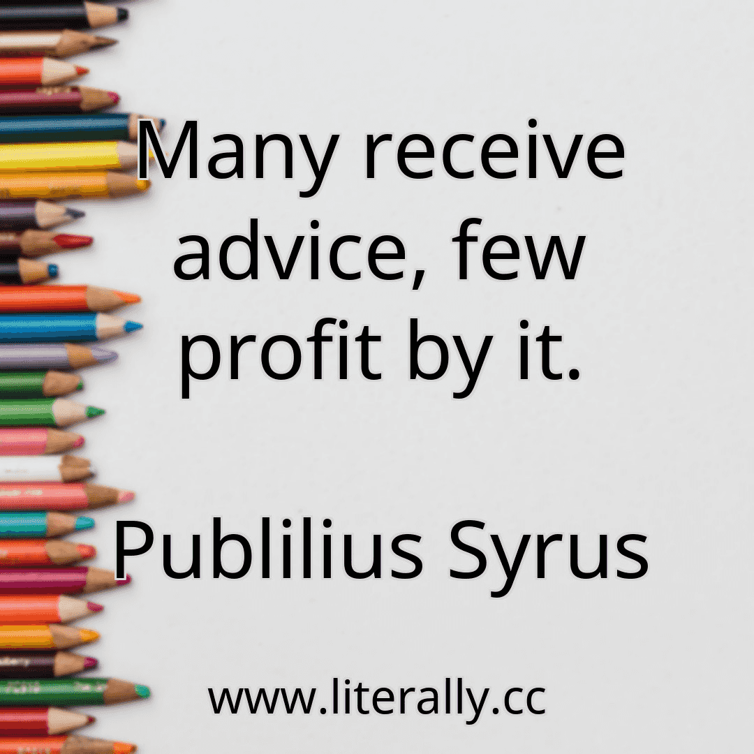 Many receive advice, few profit by it.
Publilius Syrus
