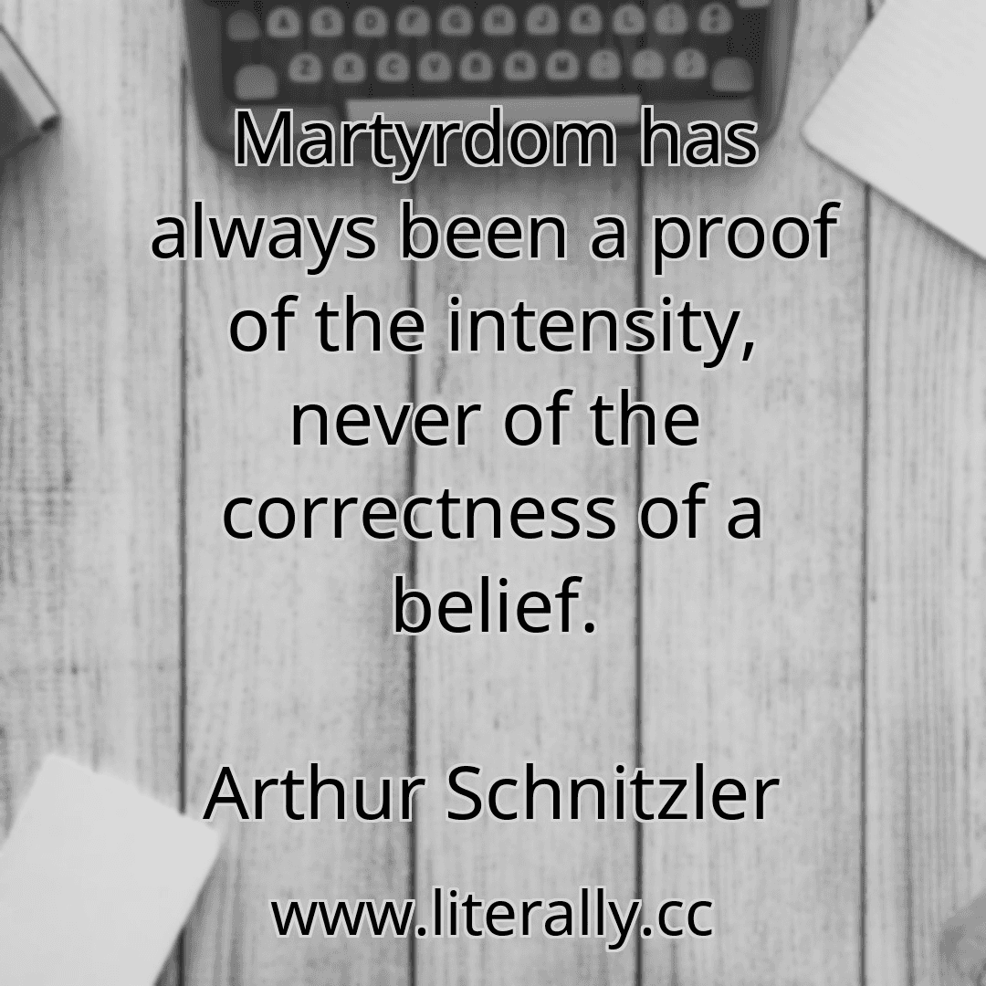 Martyrdom has always been a proof of the intensity, never of the correctness of a belief.
Arthur Schnitzler
