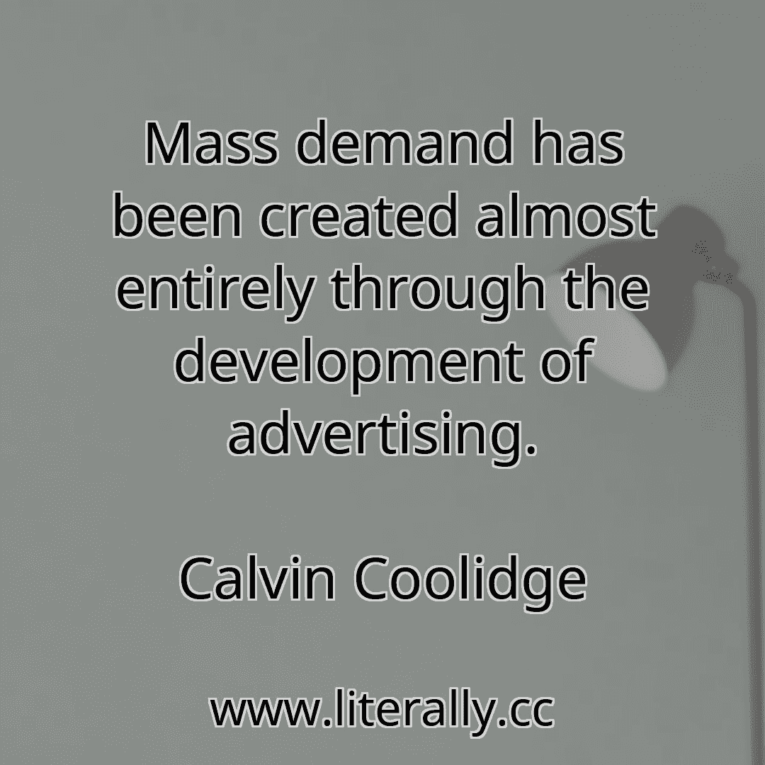 Mass demand has been created almost entirely through the development of advertising.
Calvin Coolidge

