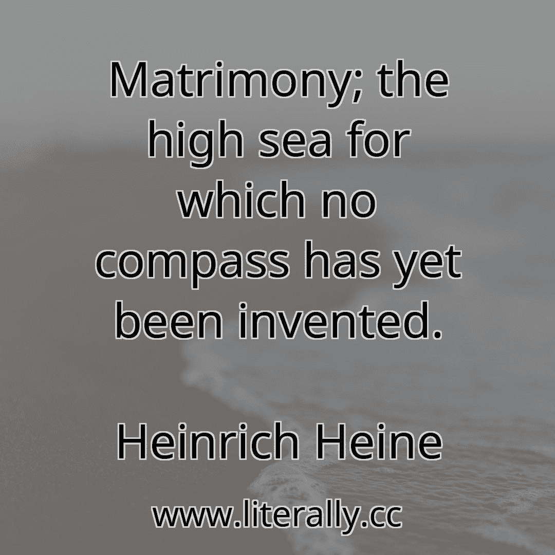 Matrimony; the high sea for which no compass has yet been invented.
Heinrich Heine
