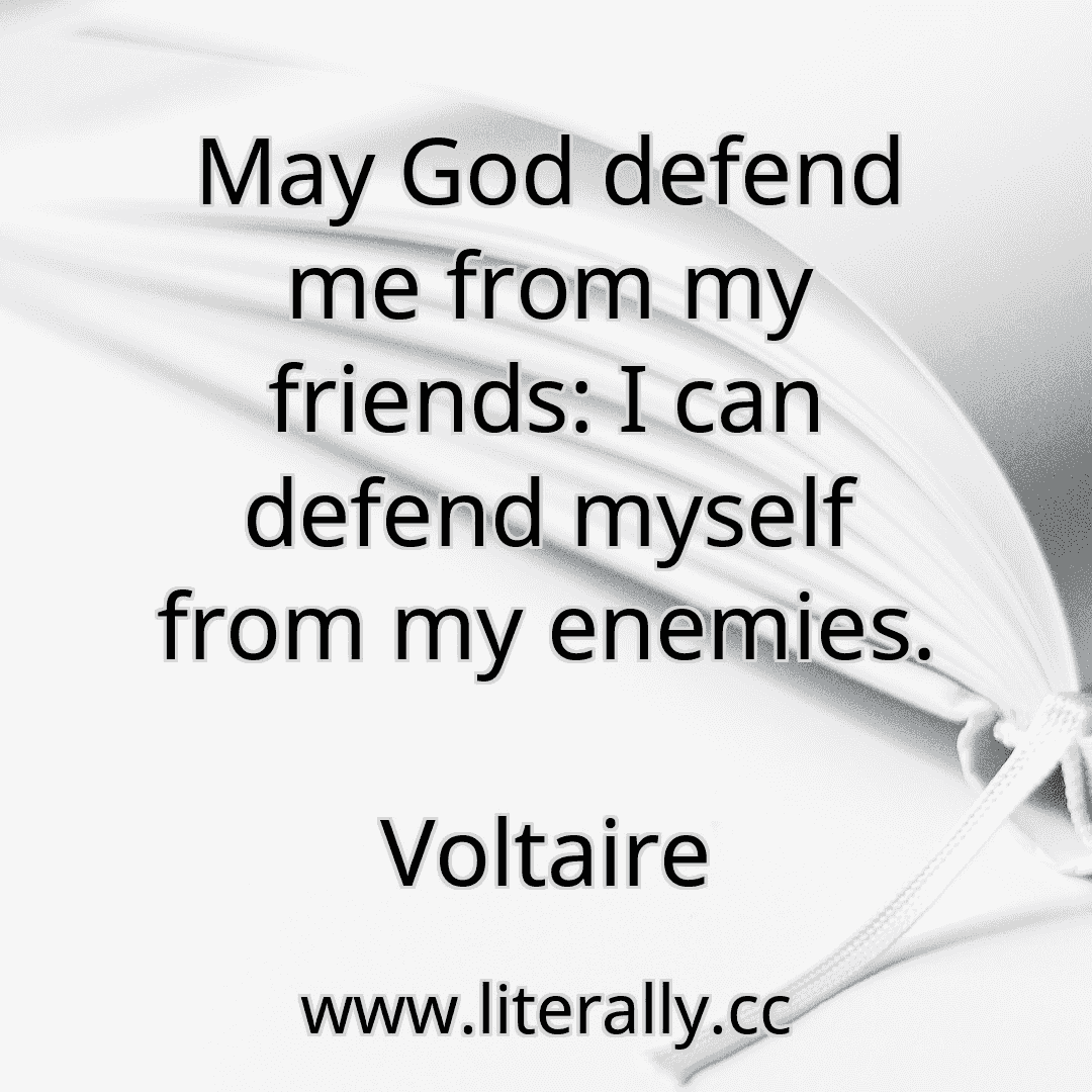 May God defend me from my friends: I can defend myself from my enemies.
Voltaire
