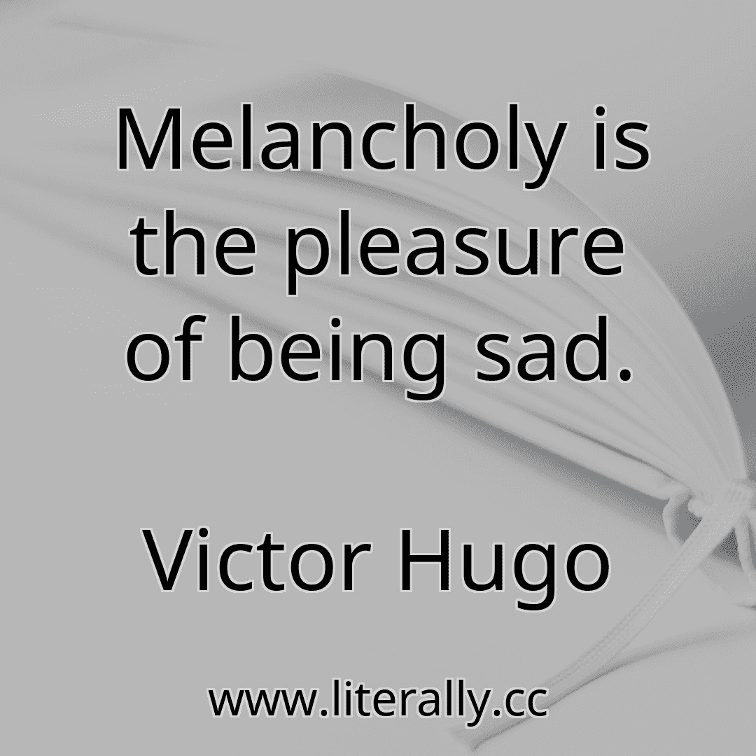 Melancholy is the pleasure of being sad.
Victor Hugo
