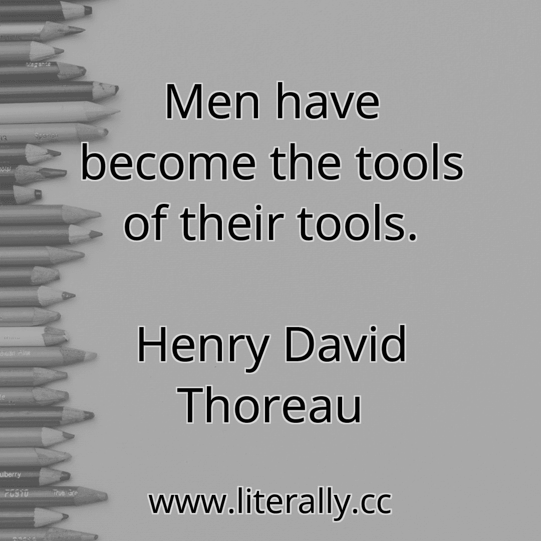 Men have become the tools of their tools.
Henry David Thoreau
