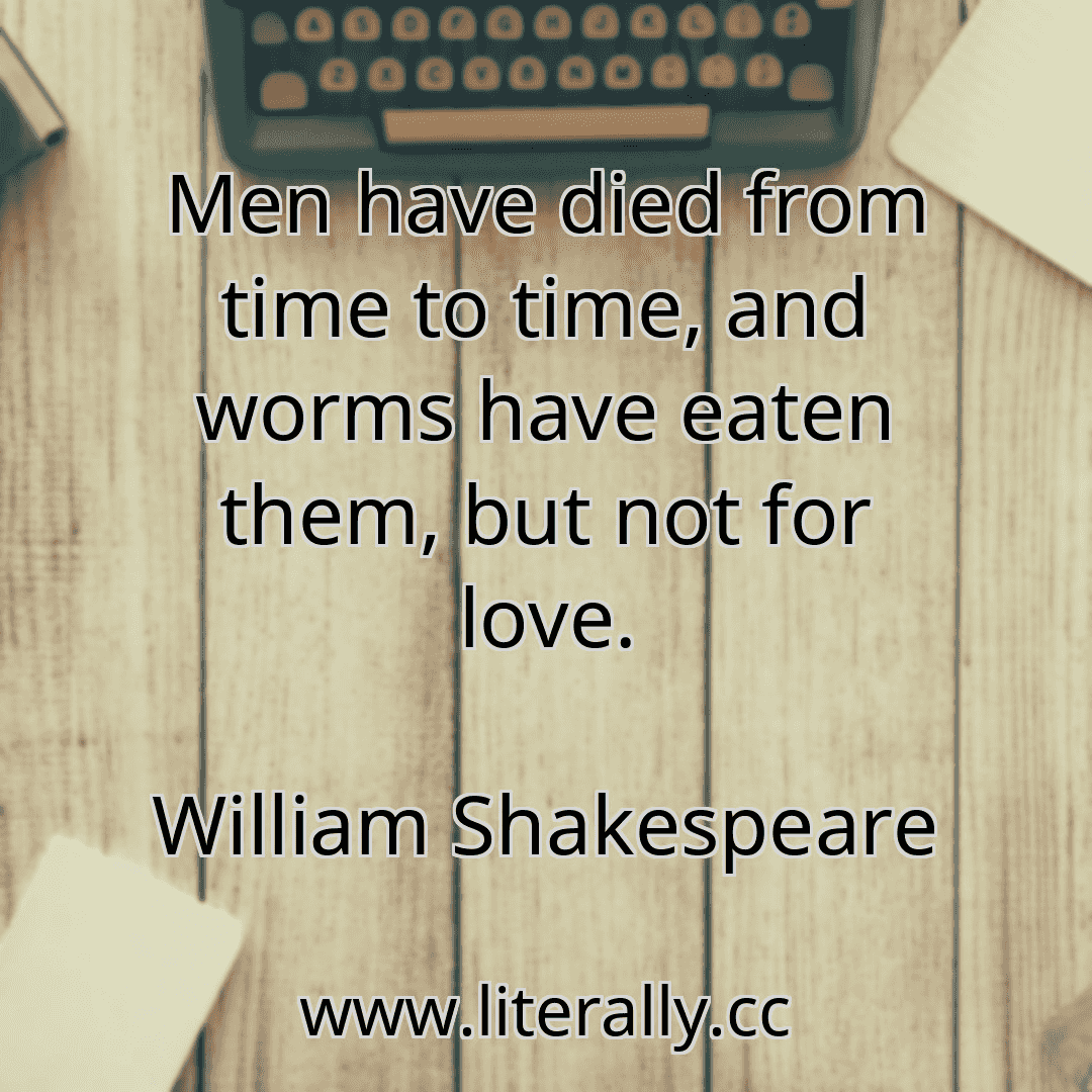 Men have died from time to time, and worms have eaten them, but not for love.
William Shakespeare
