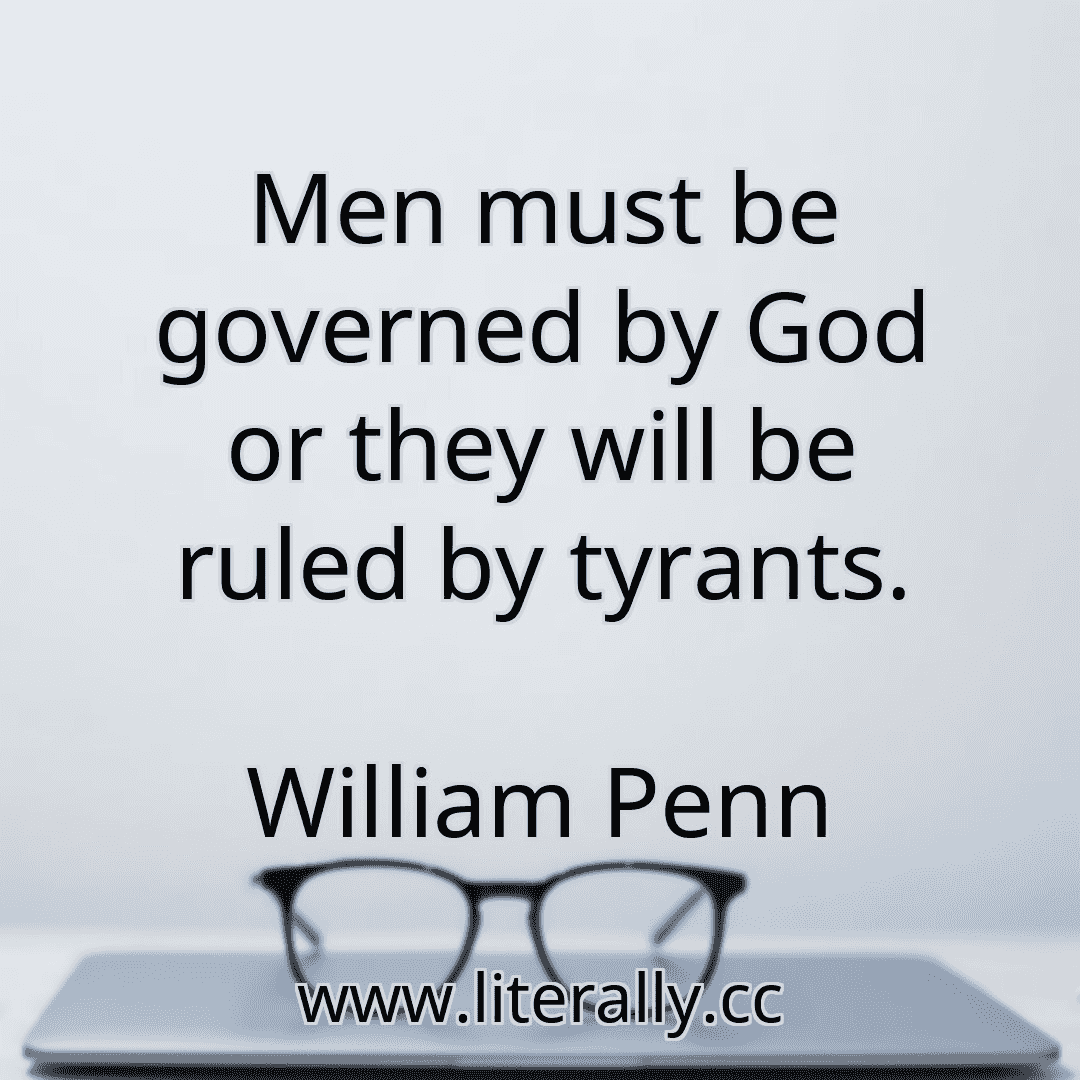 Men must be governed by God or they will be ruled by tyrants.
William Penn
