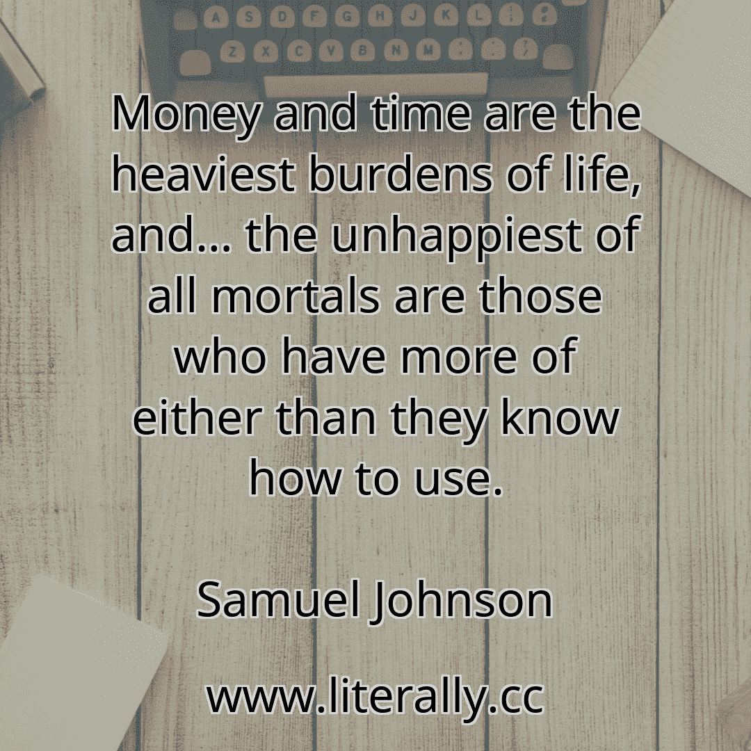 Money and time are the heaviest burdens of life, and… the unhappiest of all mortals are those who have more of either than they know how to use.
Samuel Johnson

