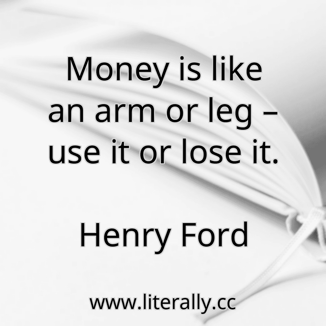 Money is like an arm or leg – use it or lose it.
Henry Ford
