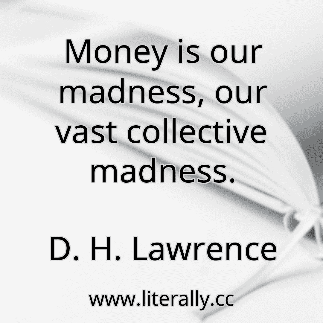 Money is our madness, our vast collective madness.
D. H. Lawrence

