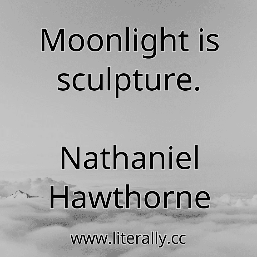 Moonlight is sculpture.
Nathaniel Hawthorne
