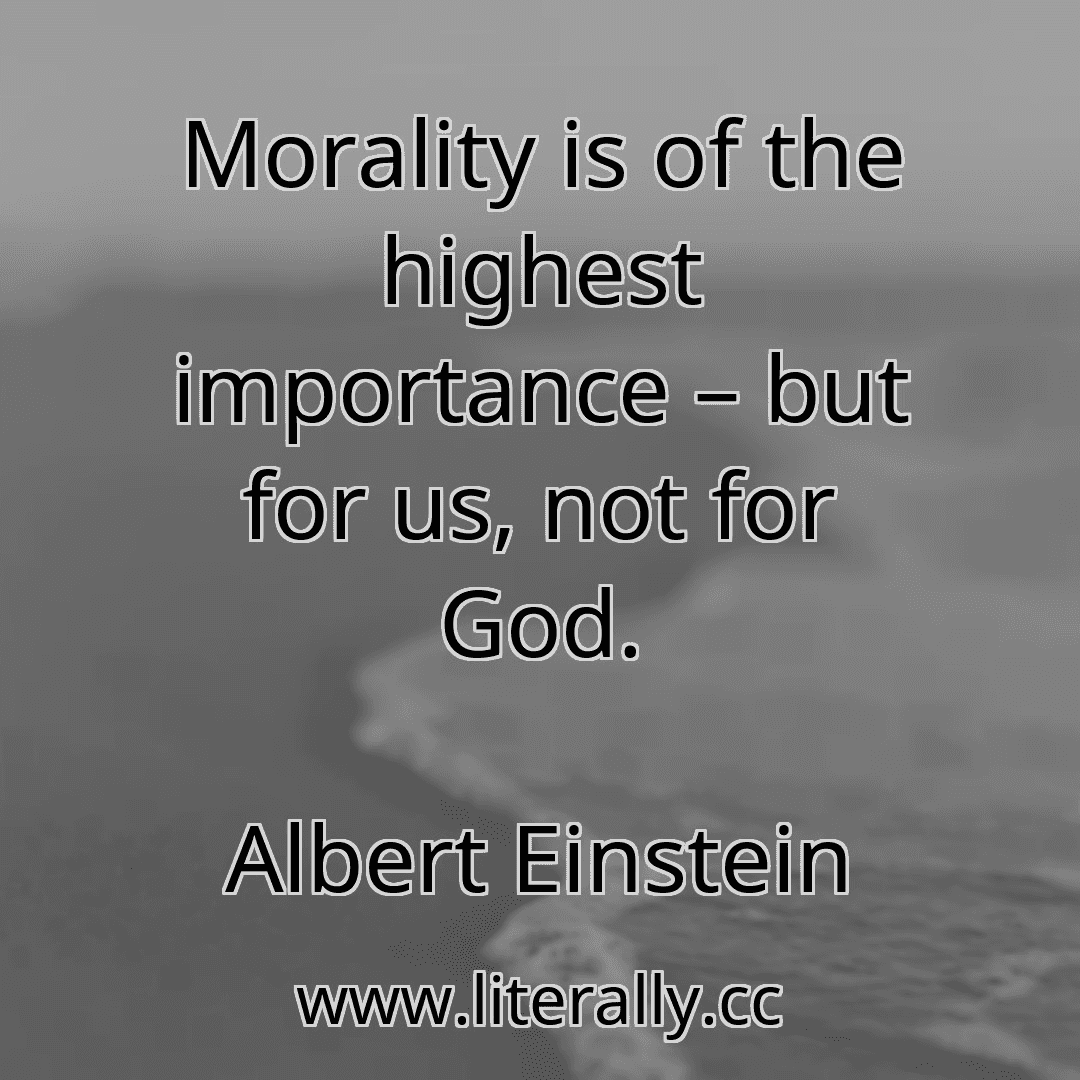 Morality is of the highest importance – but for us, not for God.
Albert Einstein
