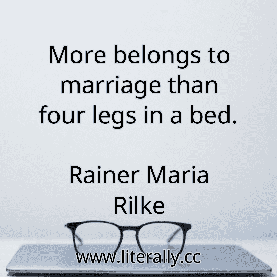 More belongs to marriage than four legs in a bed.
Rainer Maria Rilke
