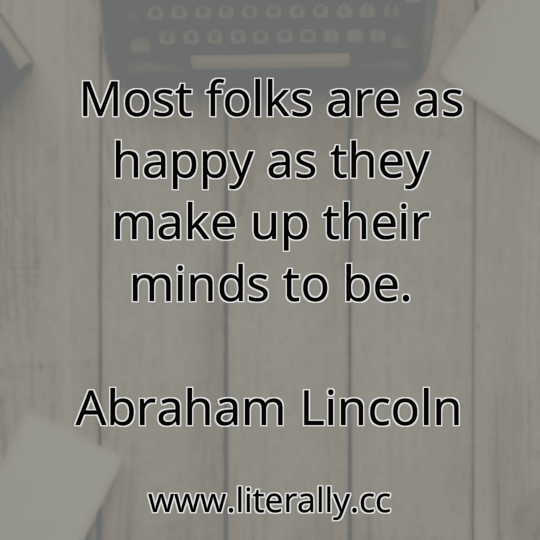 Most folks are as happy as they make up their minds to be.
Abraham Lincoln
