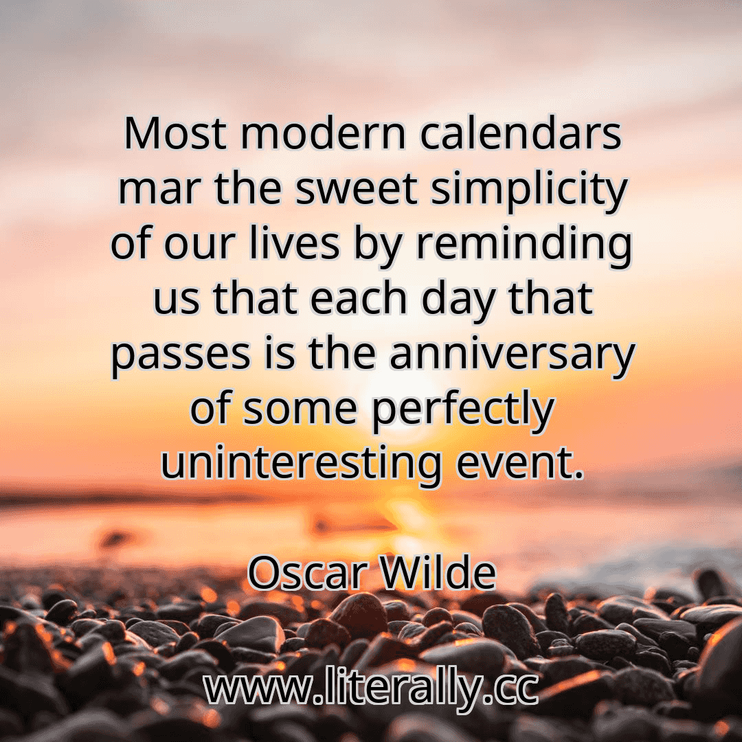Most modern calendars mar the sweet simplicity of our lives by reminding us that each day that passes is the anniversary of some perfectly uninteresting event.
Oscar Wilde
