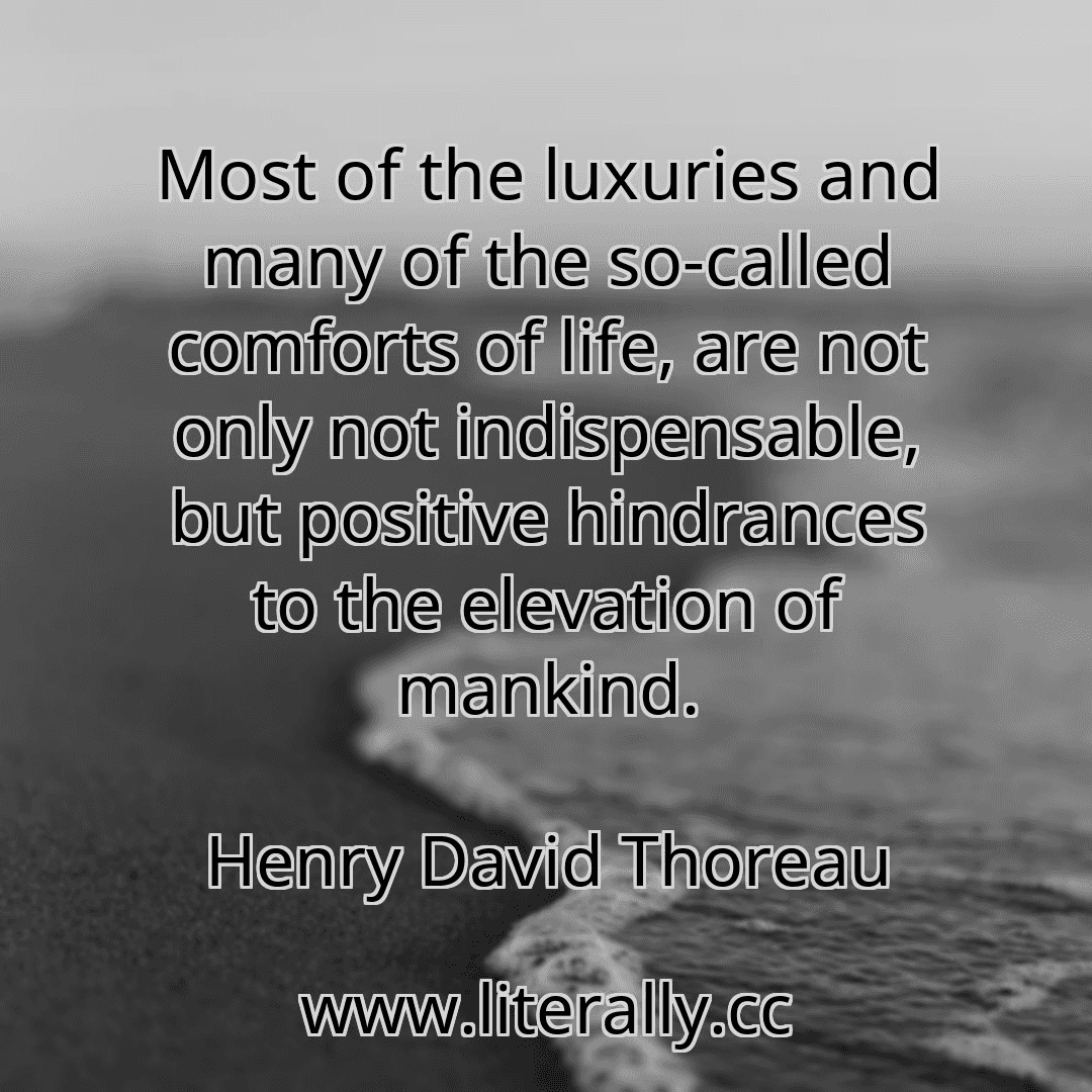 Most of the luxuries and many of the so-called comforts of life, are not only not indispensable, but positive hindrances to the elevation of mankind.
Henry David Thoreau
