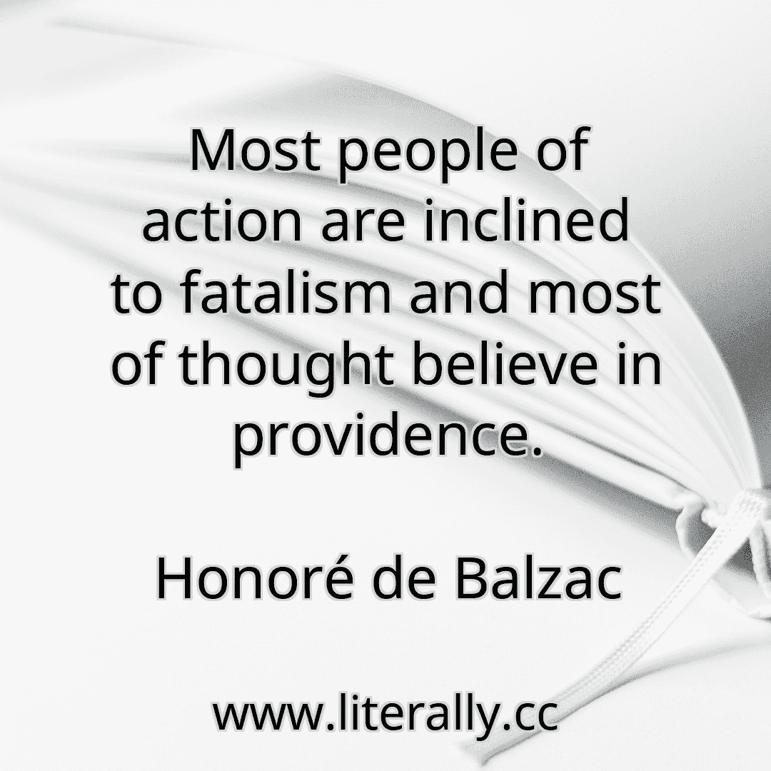 Most people of action are inclined to fatalism and most of thought believe in providence.
Honoré de Balzac
