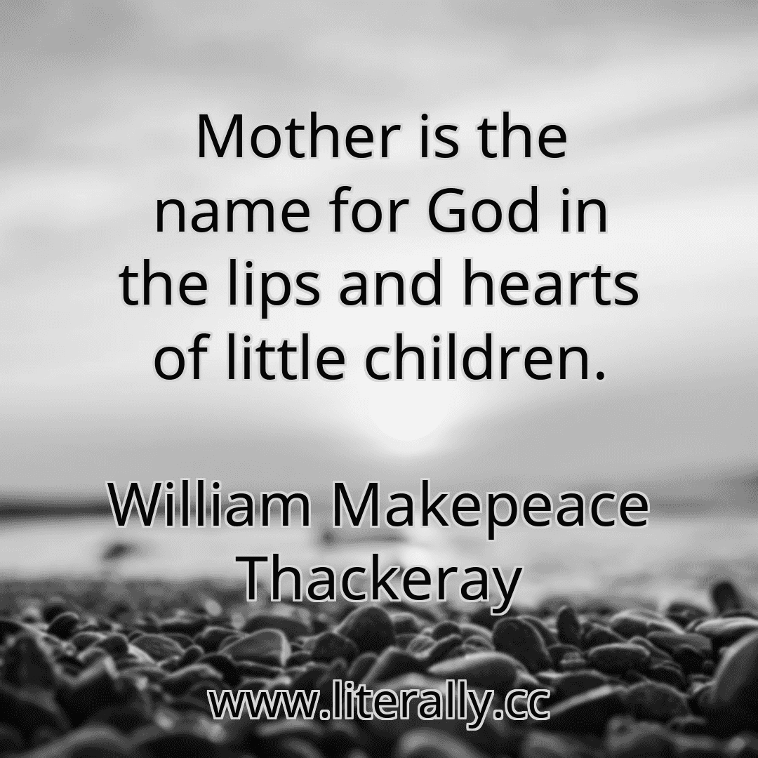 Mother is the name for God in the lips and hearts of little children.
William Makepeace Thackeray
