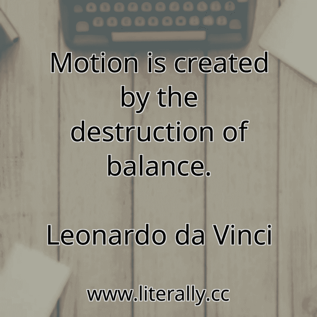 Motion is created by the destruction of balance.
Leonardo da Vinci
