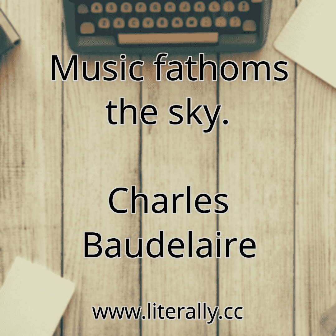Music fathoms the sky.
Charles Baudelaire
