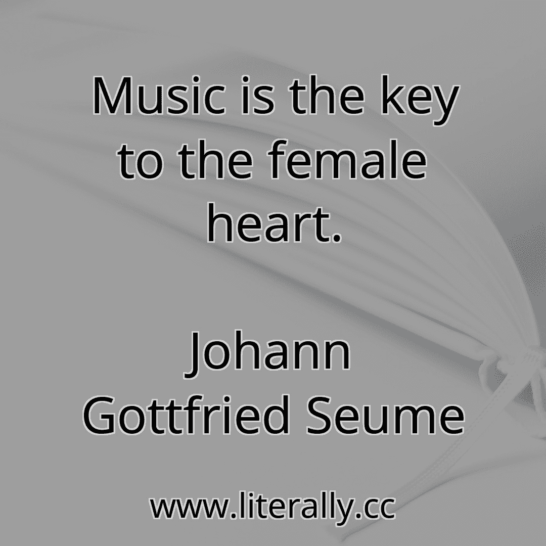 Music is the key to the female heart.
Johann Gottfried Seume
