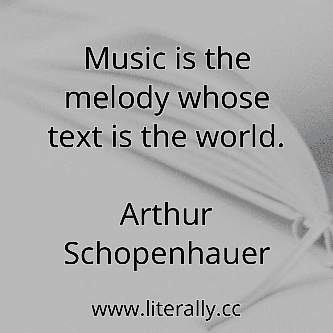 Music is the melody whose text is the world.
Arthur Schopenhauer
