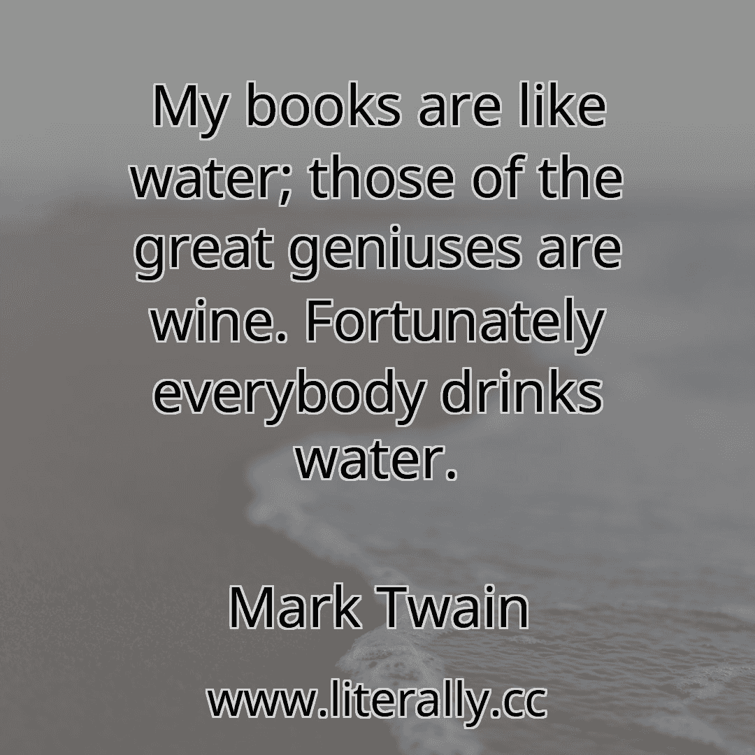 My books are like water; those of the great geniuses are wine. Fortunately everybody drinks water.
Mark Twain
