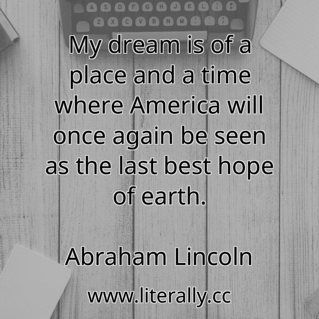 My dream is of a place and a time where America will once again be seen as the last best hope of earth.
Abraham Lincoln
