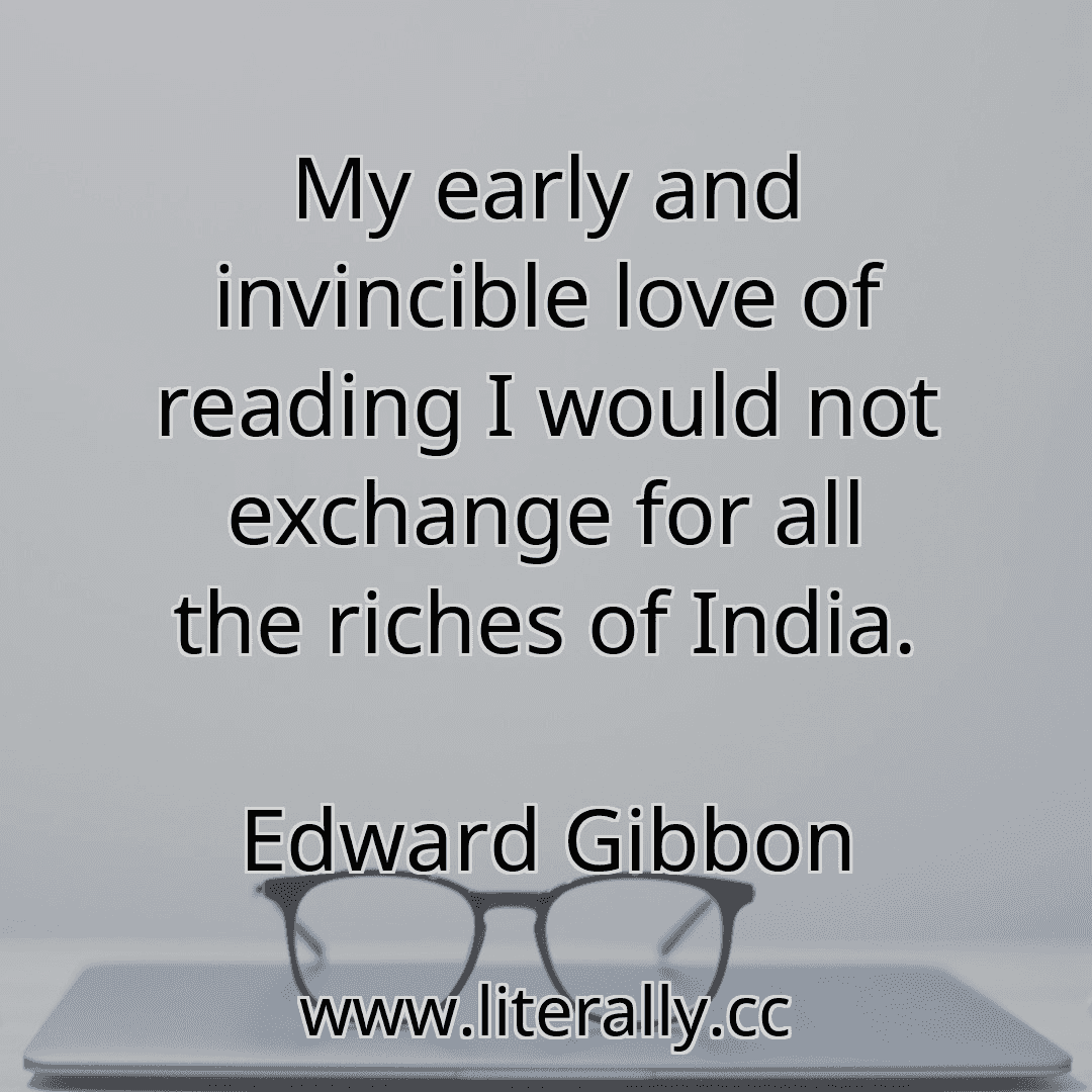 My early and invincible love of reading I would not exchange for all the riches of India.
Edward Gibbon
