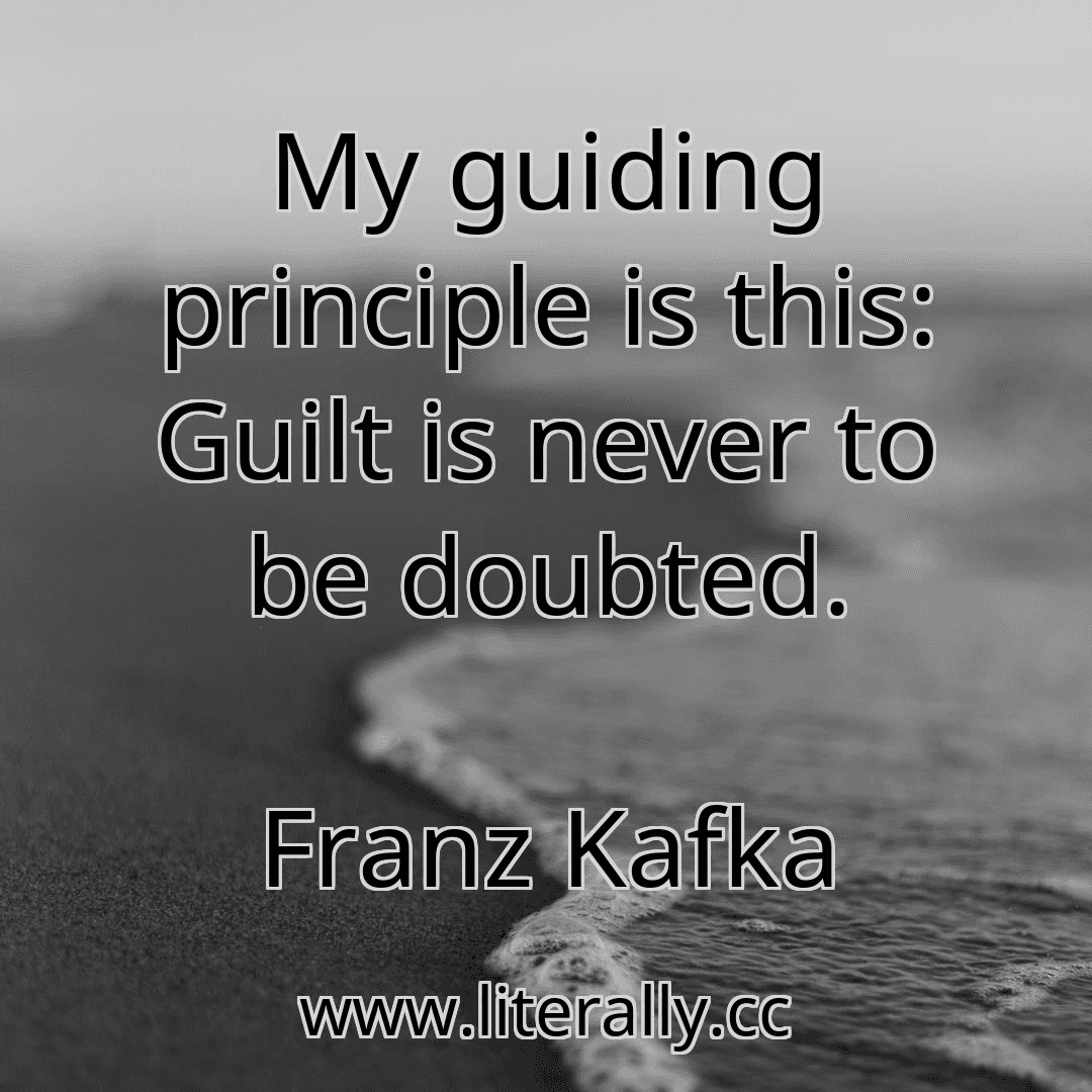My guiding principle is this: Guilt is never to be doubted.
Franz Kafka

