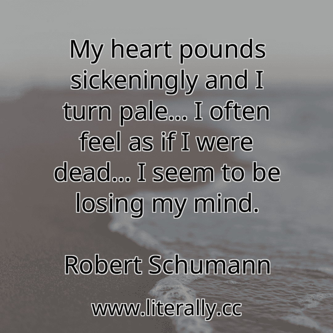 My heart pounds sickeningly and I turn pale... I often feel as if I were dead... I seem to be losing my mind.
Robert Schumann
