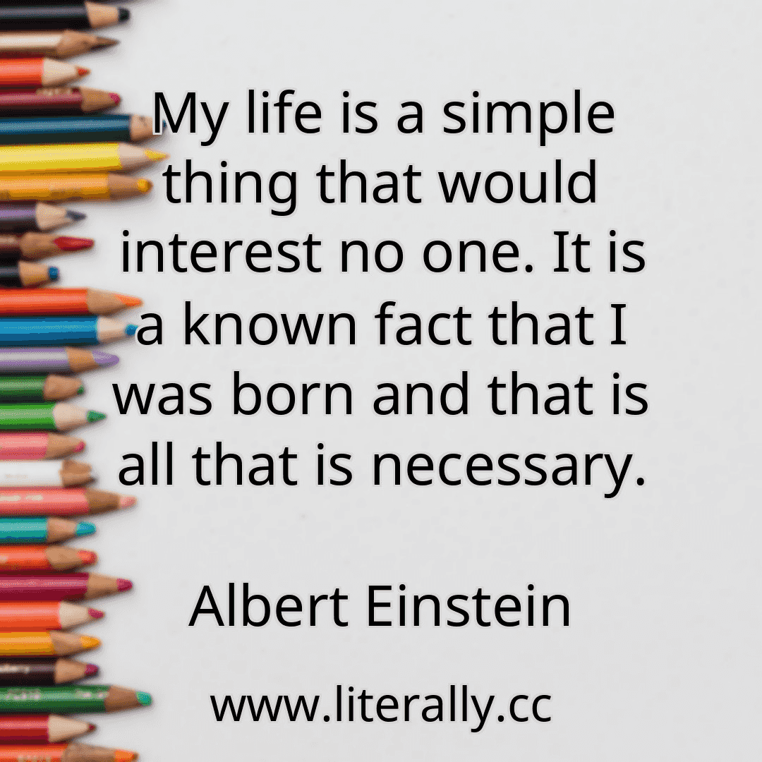 My life is a simple thing that would interest no one. It is a known fact that I was born and that is all that is necessary.
Albert Einstein
