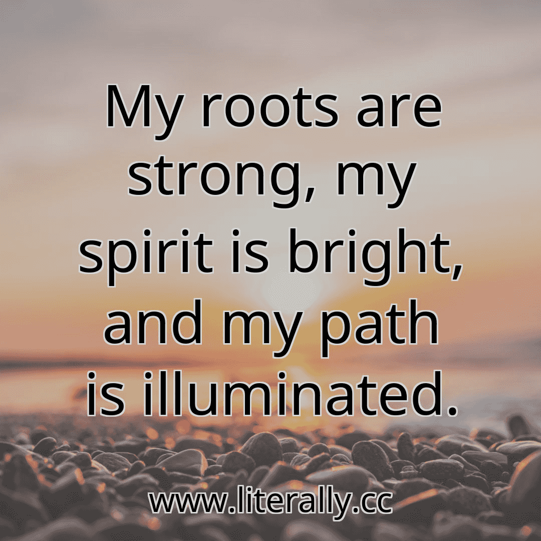 My roots are strong, my spirit is bright, and my path is illuminated.
