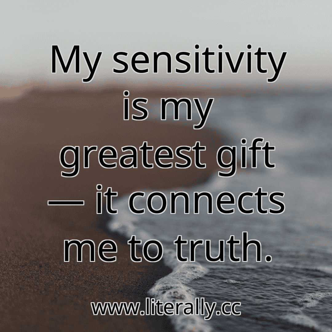 My sensitivity is my greatest gift — it connects me to truth.
